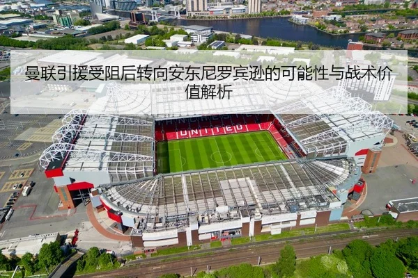 曼联引援受阻后转向安东尼罗宾逊的可能性与战术价值解析